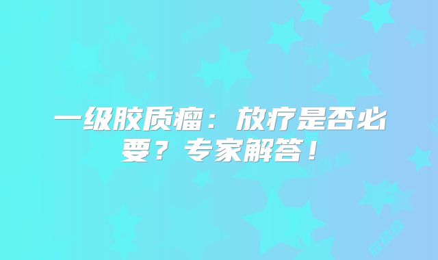 一级胶质瘤：放疗是否必要？专家解答！