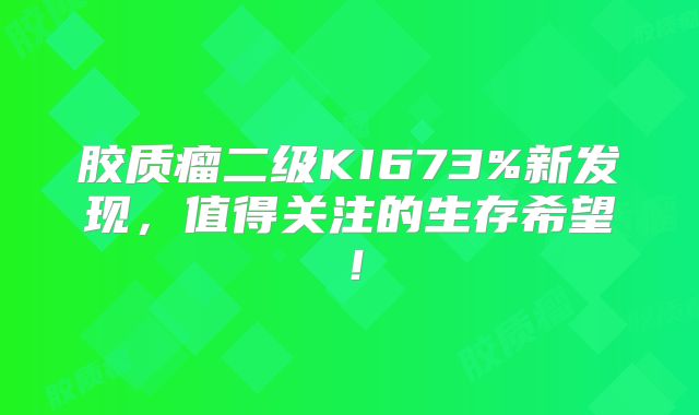 胶质瘤二级KI673%新发现，值得关注的生存希望！
