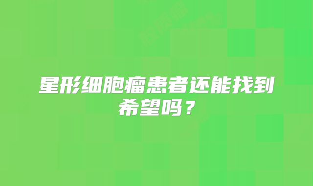 星形细胞瘤患者还能找到希望吗？