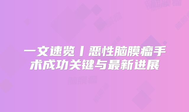 一文速览丨恶性脑膜瘤手术成功关键与最新进展