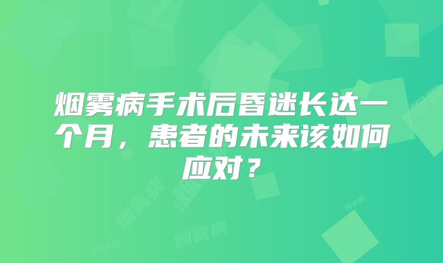 烟雾病手术后昏迷长达一个月，患者的未来该如何应对？