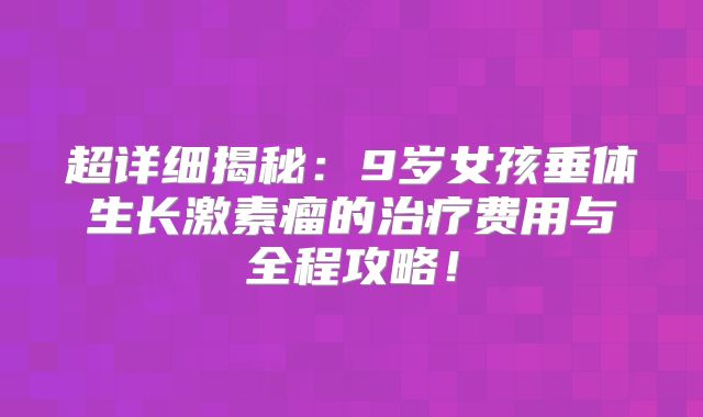 超详细揭秘：9岁女孩垂体生长激素瘤的治疗费用与全程攻略！