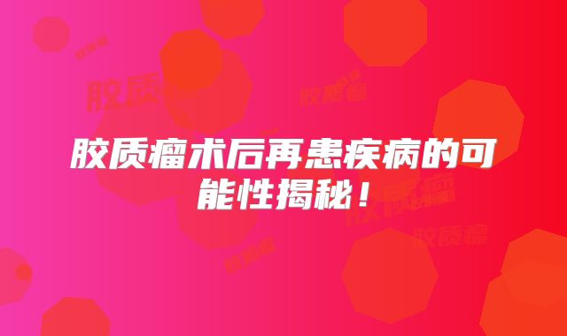 胶质瘤术后再患疾病的可能性揭秘！