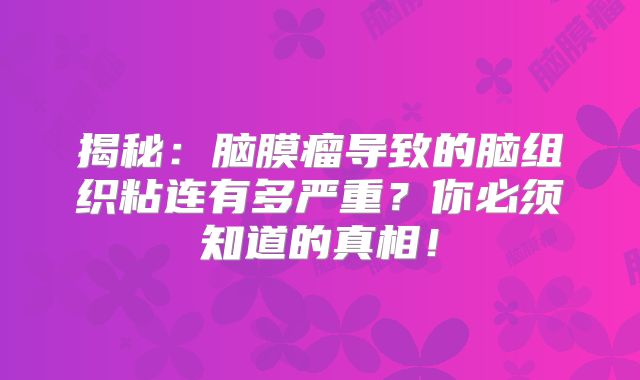 揭秘：脑膜瘤导致的脑组织粘连有多严重？你必须知道的真相！