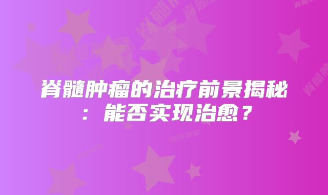 脊髓肿瘤的治疗前景揭秘：能否实现治愈？