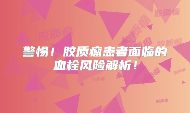 警惕！胶质瘤患者面临的血栓风险解析！