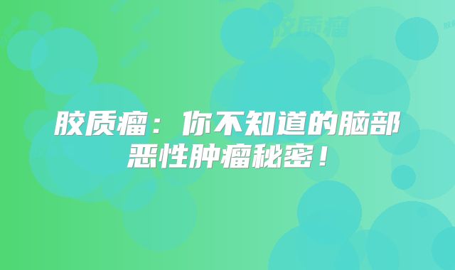 胶质瘤：你不知道的脑部恶性肿瘤秘密！