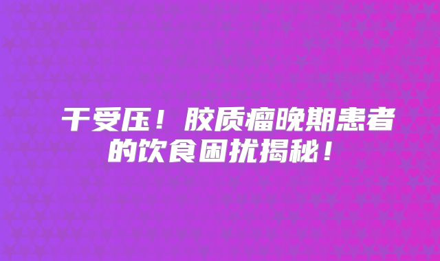 腦干受压！胶质瘤晚期患者的饮食困扰揭秘！