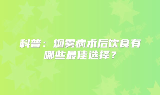 科普：烟雾病术后饮食有哪些最佳选择？
