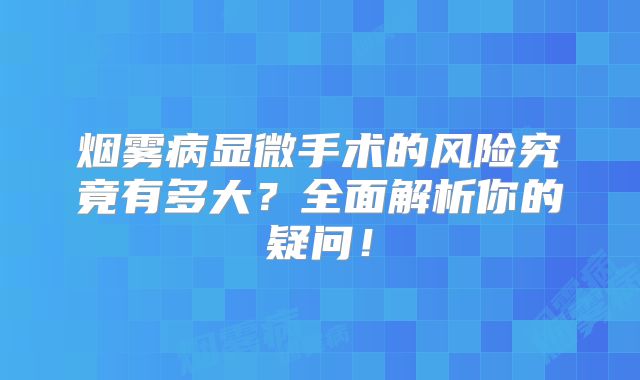 烟雾病显微手术的风险究竟有多大？全面解析你的疑问！