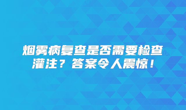 烟雾病复查是否需要检查灌注？答案令人震惊！