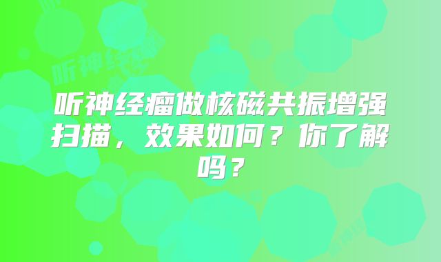 听神经瘤做核磁共振增强扫描，效果如何？你了解吗？