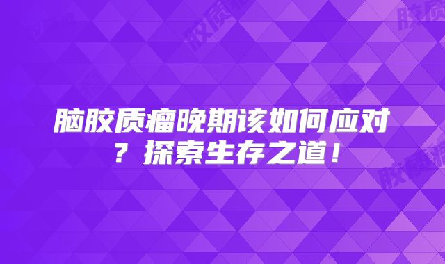 脑胶质瘤晚期该如何应对？探索生存之道！