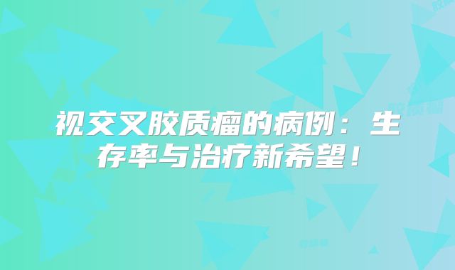 视交叉胶质瘤的病例：生存率与治疗新希望！