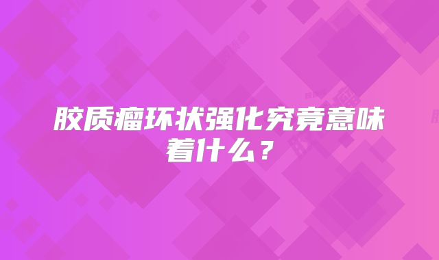 胶质瘤环状强化究竟意味着什么？
