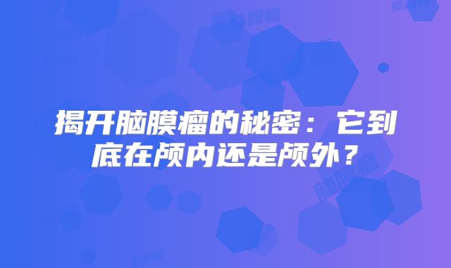 揭开脑膜瘤的秘密：它到底在颅内还是颅外？