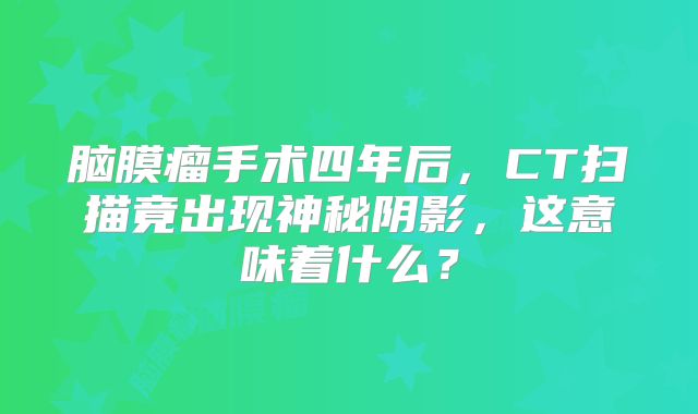 脑膜瘤手术四年后，CT扫描竟出现神秘阴影，这意味着什么？