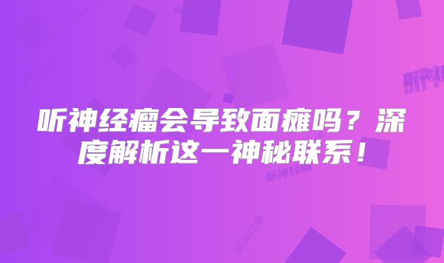 听神经瘤会导致面瘫吗？深度解析这一神秘联系！