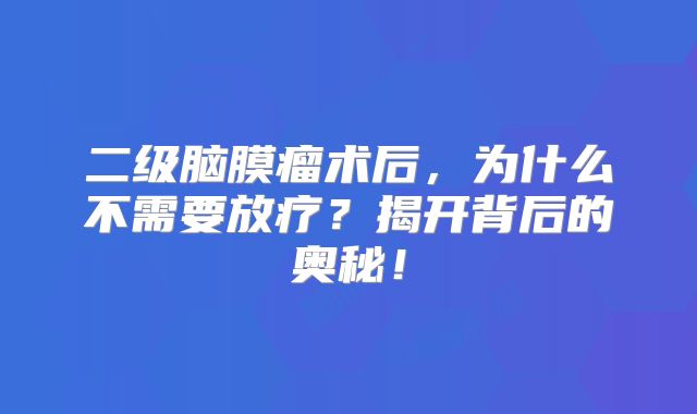 二级脑膜瘤术后，为什么不需要放疗？揭开背后的奥秘！