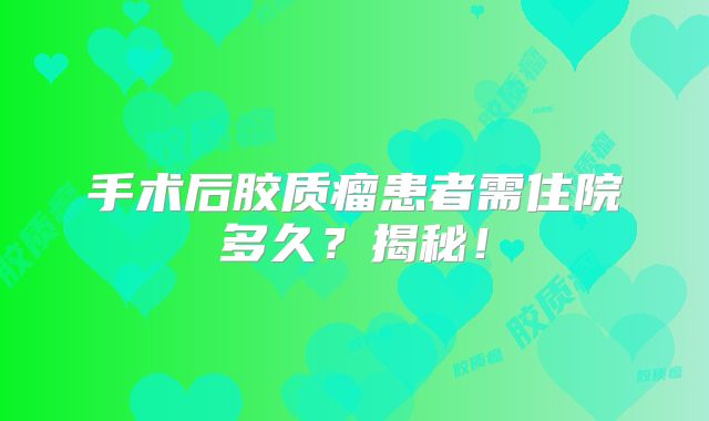 手术后胶质瘤患者需住院多久？揭秘！