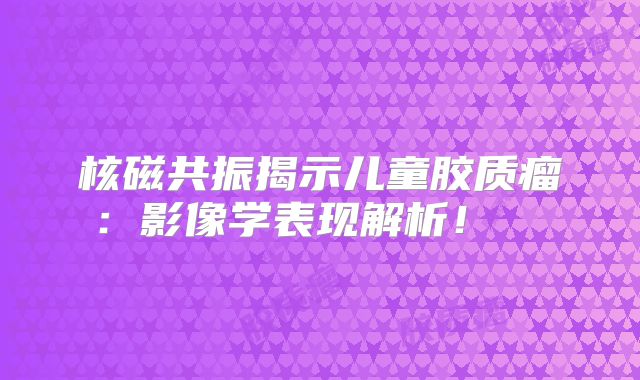 核磁共振揭示儿童胶质瘤：影像学表现解析！  
