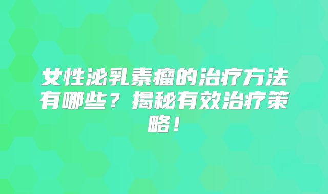 女性泌乳素瘤的治疗方法有哪些？揭秘有效治疗策略！