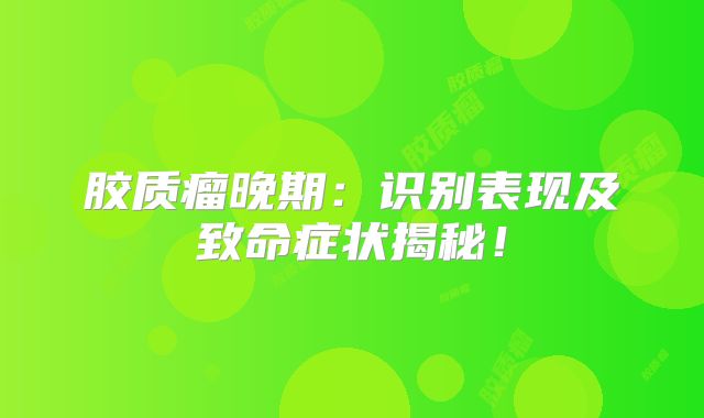 胶质瘤晚期：识别表现及致命症状揭秘！