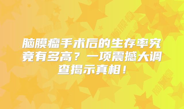 脑膜瘤手术后的生存率究竟有多高？一项震撼大调查揭示真相！