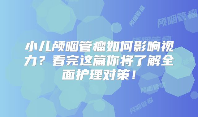 小儿颅咽管瘤如何影响视力？看完这篇你将了解全面护理对策！