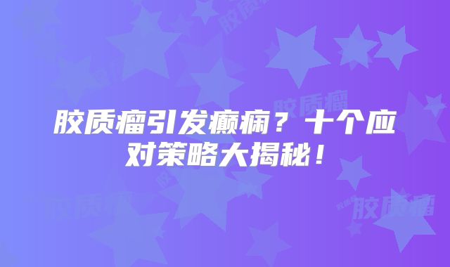 胶质瘤引发癫痫？十个应对策略大揭秘！