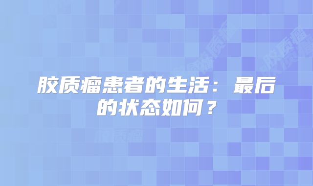 胶质瘤患者的生活：最后的状态如何？