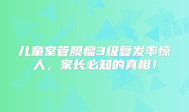 儿童室管膜瘤3级复发率惊人，家长必知的真相！