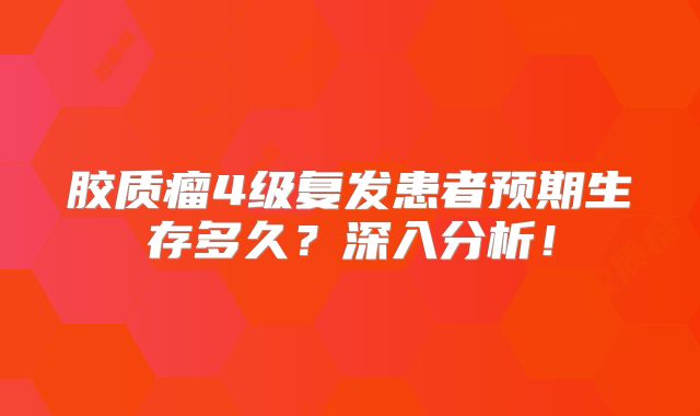 胶质瘤4级复发患者预期生存多久？深入分析！