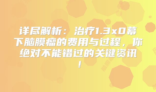 详尽解析：治疗1.3x0幕下脑膜瘤的费用与过程，你绝对不能错过的关键资讯！