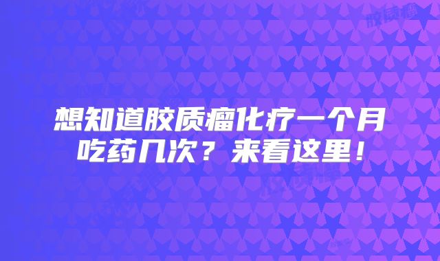 想知道胶质瘤化疗一个月吃药几次？来看这里！