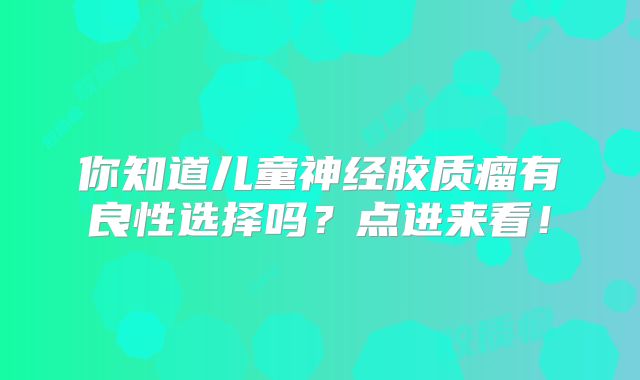 你知道儿童神经胶质瘤有良性选择吗？点进来看！
