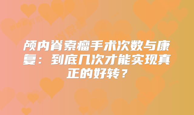 颅内脊索瘤手术次数与康复：到底几次才能实现真正的好转？
