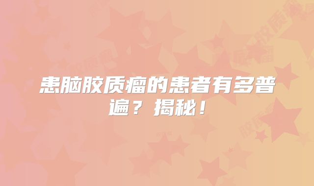 患脑胶质瘤的患者有多普遍？揭秘！