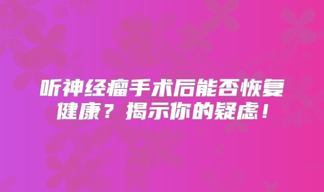 听神经瘤手术后能否恢复健康？揭示你的疑虑！