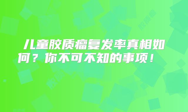 儿童胶质瘤复发率真相如何？你不可不知的事项！  