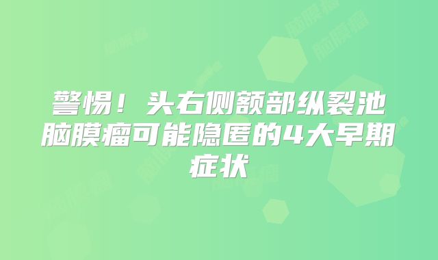 警惕！头右侧额部纵裂池脑膜瘤可能隐匿的4大早期症状