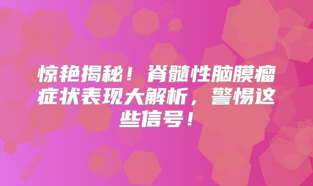 惊艳揭秘！脊髓性脑膜瘤症状表现大解析，警惕这些信号！