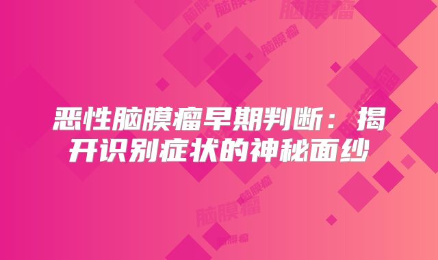 恶性脑膜瘤早期判断：揭开识别症状的神秘面纱