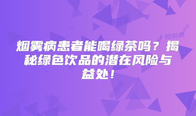 烟雾病患者能喝绿茶吗？揭秘绿色饮品的潜在风险与益处！