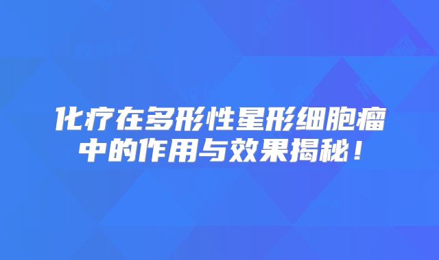 化疗在多形性星形细胞瘤中的作用与效果揭秘！