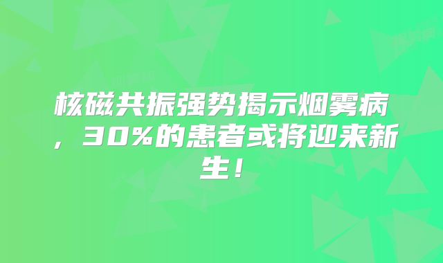 核磁共振强势揭示烟雾病，30%的患者或将迎来新生！