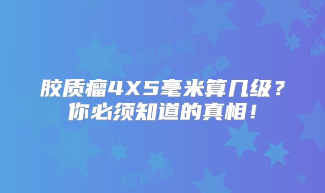 胶质瘤4X5毫米算几级？你必须知道的真相！