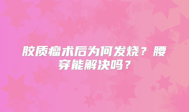 胶质瘤术后为何发烧？腰穿能解决吗？