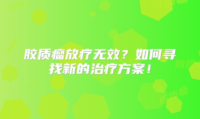 胶质瘤放疗无效？如何寻找新的治疗方案！