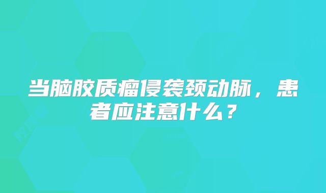 当脑胶质瘤侵袭颈动脉，患者应注意什么？